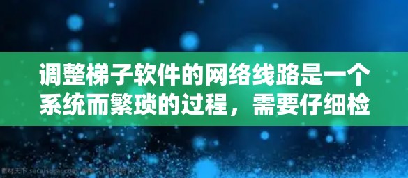 调整梯子软件的网络线路是一个系统而繁琐的过程，需要仔细检查和调整以确保网络的稳定和高效。以下是一个详细的步骤指南