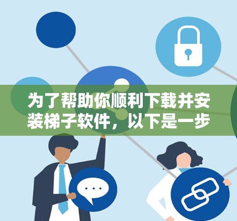 为了帮助你顺利下载并安装梯子软件，以下是一步步的指南