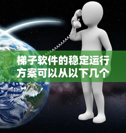 梯子软件的稳定运行方案可以从以下几个方面进行优化和维护,以确保其高效、可靠和持续运行 梯子软件的稳定运行方案可以从以下几个方面进行优化和维护,以确保其高效、可靠和持续运行