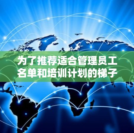 为了推荐适合管理员工名单和培训计划的梯子软件，以下是一套分步的推荐方案