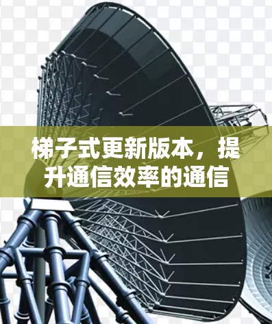 梯子式更新版本,提升通信效率的通信软件新突破 梯子式更新版本,提升通信效率的通信软件新突破