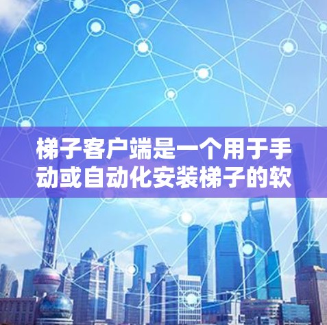 梯子客户端是一个用于手动或自动化安装梯子的软件应用程序，广泛应用于建筑和建筑技术领域。以下是关于梯子客户端的详细总结