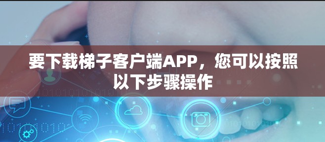 要下载梯子客户端APP，您可以按照以下步骤操作