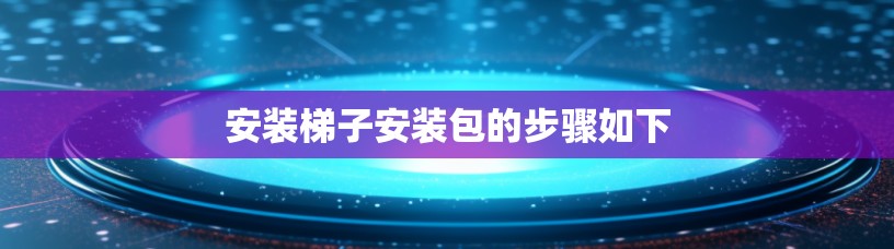 安装梯子安装包的步骤如下
