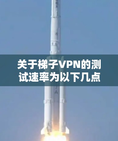 关于梯子VPN的测试速率为以下几点 关于梯子VPN的测试速率为以下几点