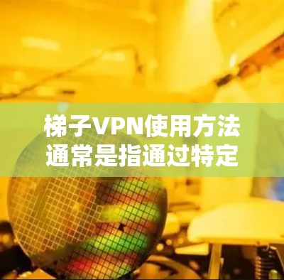 梯子VPN使用方法通常是指通过特定的设备或软件配置来实现VPN功能的一种方式。以下是一个详细的步骤指南,帮助你理解如何使用梯子VPN 梯子VPN使用方法通常是指通过特定的设备或软件配置来实现VPN功能的一种方式。以下是一个详细的步骤指南,帮助你理解如何使用梯子VPN