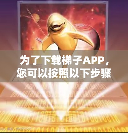 为了下载梯子APP，您可以按照以下步骤进行选择