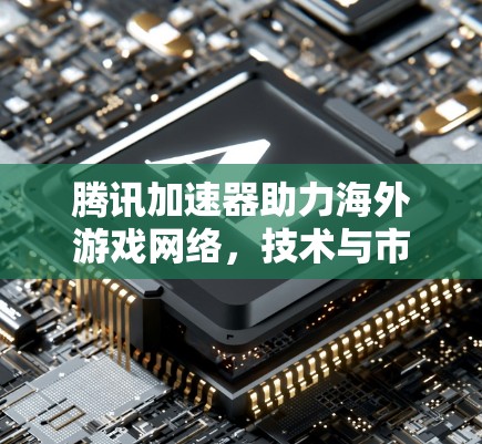 腾讯加速器助力海外游戏网络,技术与市场的双丰收 腾讯加速器助力海外游戏网络,技术与市场的双丰收