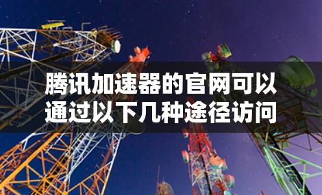 腾讯加速器的官网可以通过以下几种途径访问