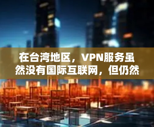 在台湾地区,VPN服务虽然没有国际互联网,但仍然有一些可靠的VPN服务可供选择。以下是一些推荐的VPN网站和平台,供您参考 在台湾地区,VPN服务虽然没有国际互联网,但仍然有一些可靠的VPN服务可供选择。以下是一些推荐的VPN网站和平台,供您参考