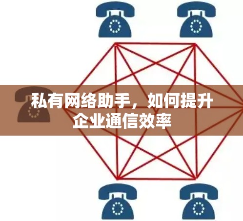 私有网络助手,如何提升企业通信效率 私有网络助手,如何提升企业通信效率