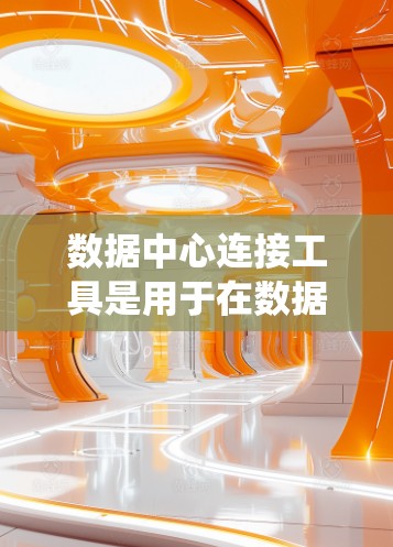 数据中心连接工具是用于在数据中心中连接不同数据源、系统或存储设备之间的桥梁。这些工具在数据迁移、格式转换、扩展性和实时性等方面发挥重要作用。以下是关于数据中心连接工具的详细说明