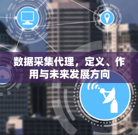 数据采集代理,定义、作用与未来发展方向 数据采集代理,定义、作用与未来发展方向