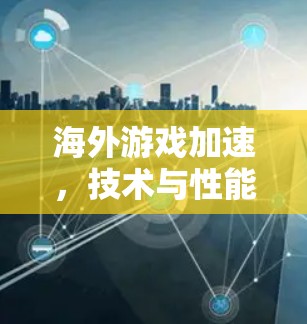 海外游戏加速,技术与性能的双刃剑 海外游戏加速,技术与性能的双刃剑