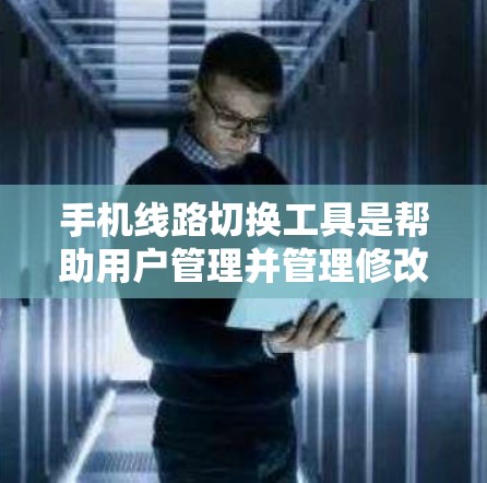手机线路切换工具是帮助用户管理并管理修改手机内部网络连接的工具。以下是一些常见的线路切换工具及其特点