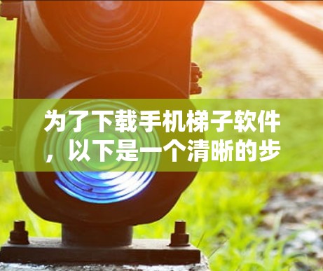 为了下载手机梯子软件,以下是一个清晰的步骤指南 为了下载手机梯子软件,以下是一个清晰的步骤指南