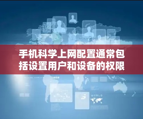 手机科学上网配置通常包括设置用户和设备的权限、管理账户、添加端口等。以下是详细的步骤指南