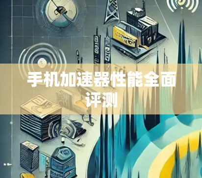 手机加速器性能全面评测 手机加速器性能全面评测