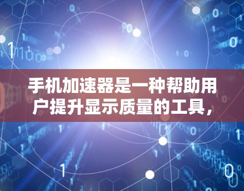 手机加速器是一种帮助用户提升显示质量的工具，通过自动加速显示更高画质的画面，从而减少耗电和提升使用体验。以下是对加速器的详细分析和建议