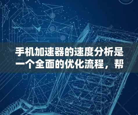 手机加速器的速度分析是一个全面的优化流程，帮助用户提升手机的运行体验。以下是一个清晰的总结和步骤指南