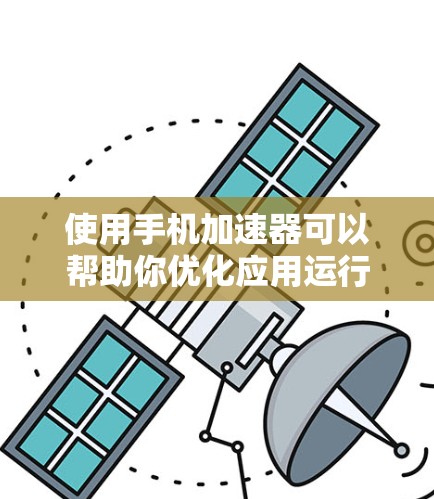 使用手机加速器可以帮助你优化应用运行体验，减少资源消耗和延迟。以下是使用手机加速器的步骤说明