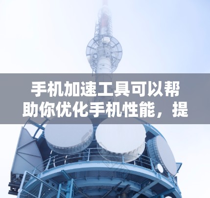 手机加速工具可以帮助你优化手机性能，提升使用体验。下面是几个常用的手机加速工具及其特点