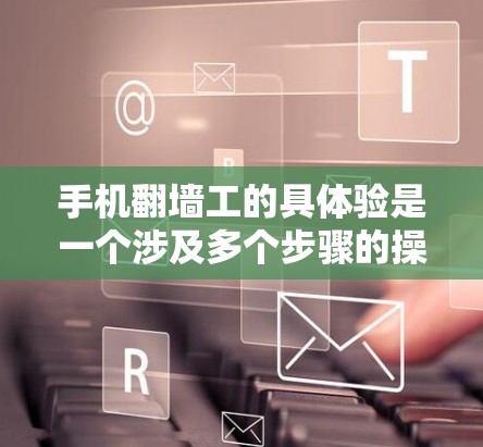手机翻墙工的具体验是一个涉及多个步骤的操作,通常用于验证手机内部访问权限或功能。以下是一个详细的步骤指南 手机翻墙工的具体验是一个涉及多个步骤的操作,通常用于验证手机内部访问权限或功能。以下是一个详细的步骤指南