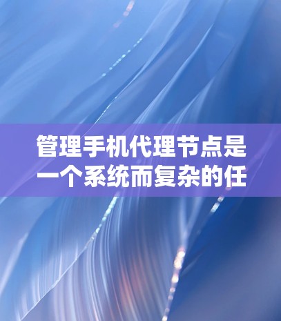 管理手机代理节点是一个系统而复杂的任务,涉及多个方面,包括开发、管理、监控和维护。以下是逐步的指南,帮助您有效管理这些代理节点 管理手机代理节点是一个系统而复杂的任务,涉及多个方面,包括开发、管理、监控和维护。以下是逐步的指南,帮助您有效管理这些代理节点