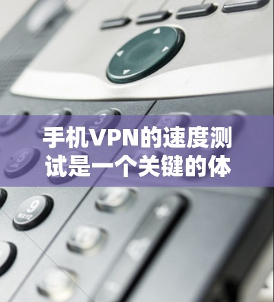 手机VPN的速度测试是一个关键的体验测试，可以帮助你了解VPN服务的实际性能和稳定性。以下是使用手机进行VPN速度测试的步骤和建议