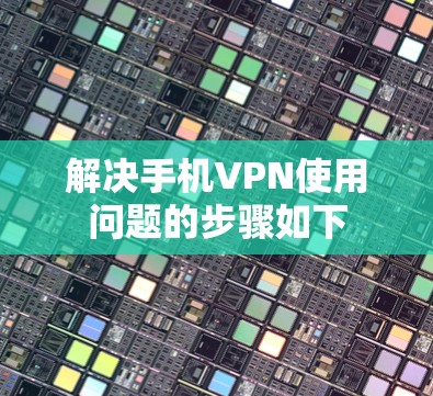解决手机VPN使用问题的步骤如下