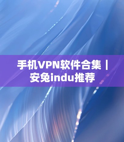 手机VPN软件合集|安兔indu推荐 手机VPN软件合集|安兔indu推荐
