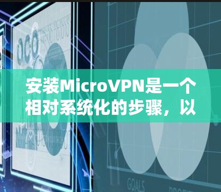 安装MicroVPN是一个相对系统化的步骤,以下是详细的指南 安装MicroVPN是一个相对系统化的步骤,以下是详细的指南