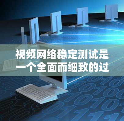 视频网络稳定测试是一个全面而细致的过程，旨在确保视频流的稳定性和流畅性，从而提升用户观看体验。以下是详细的步骤和注意事项