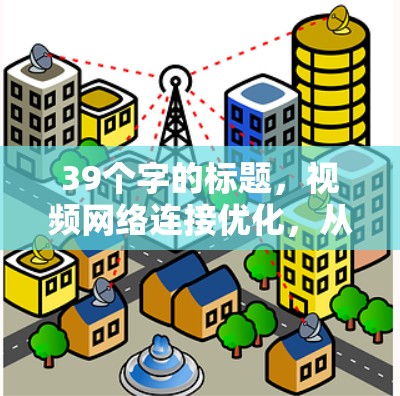 39个字的标题,视频网络连接优化,从速度到质量的升级 39个字的标题,视频网络连接优化,从速度到质量的升级