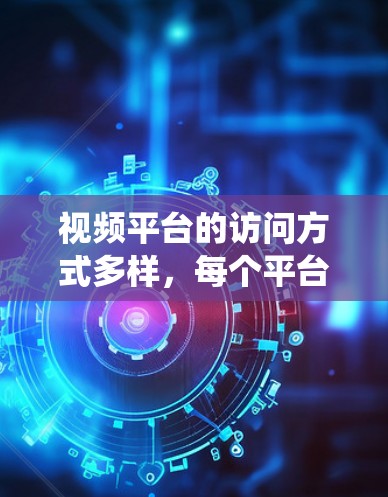 视频平台的访问方式多样,每个平台都有其独特的步骤和注意事项。以下是一个系统地总结,帮助您高效地访问视频平台 视频平台的访问方式多样,每个平台都有其独特的步骤和注意事项。以下是一个系统地总结,帮助您高效地访问视频平台