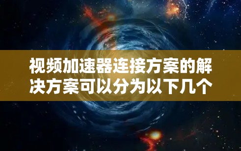 视频加速器连接方案的解决方案可以分为以下几个步骤，以确保用户能够轻松、高效地使用该工具
