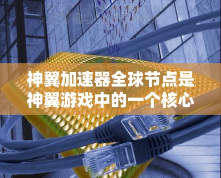 神翼加速器全球节点是神翼游戏中的一个核心功能，主要是为了提升战斗角色（如士兵级玩家）的战斗效率。以下是关于神翼加速器全球节点的详细信息