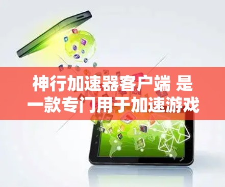 神行加速器客户端 是一款专门用于加速游戏的工具，可以帮助用户更快地完成游戏加载。如果你正在寻找加速加速器，以下是一些推荐的软件和工具
