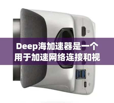 Deep海加速器是一个用于加速网络连接和视频流的高级工具，通常基于网络驱动。为了安全地下载和使用该软件，请按照以下步骤操作