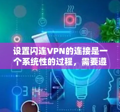 设置闪连VPN的连接是一个系统性的过程,需要遵循以下步骤,确保所有设置正确无误