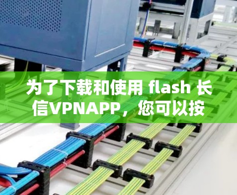 为了下载和使用 flash 长信VPNAPP，您可以按照以下步骤进行