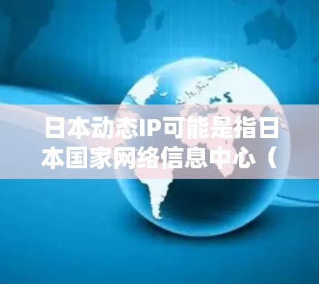 日本动态IP可能是指日本国家网络信息中心（NKI）动态IP管理系统，该系统用于监控和管理日本的网络基础设施。以下是一些关于日本动态IP的信息
