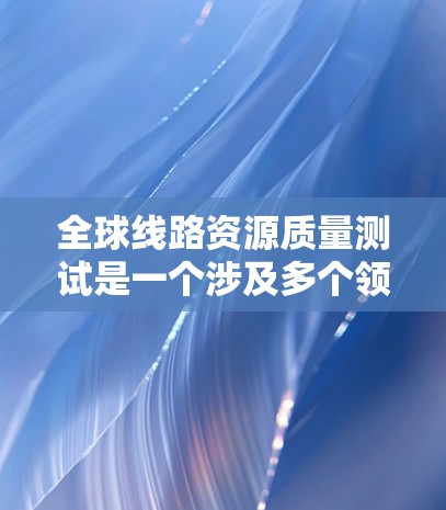 全球线路资源质量测试是一个涉及多个领域的复杂过程，通常包括技术、设计、材料、环境、安全等多个方面。测试的标准和评分体系通常由相关行业或组织制定，可能包括