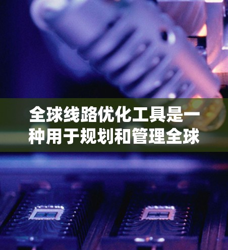全球线路优化工具是一种用于规划和管理全球道路网络的系统，旨在提供高效、经济和可持续的交通解决方案。这些工具可以通过多种方式实现优化，包括