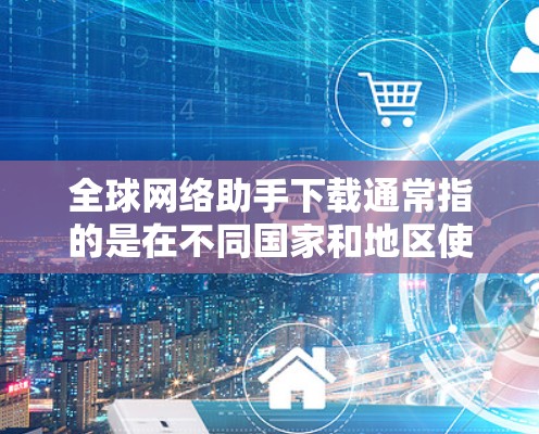 全球网络助手下载通常指的是在不同国家和地区使用特定的网络服务或应用。这些应用可能是视频通话软件、短视频平台、网络服务提供商等。以下是一些常见的全球网络助手下载