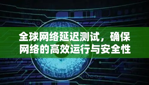全球网络延迟测试,确保网络的高效运行与安全性