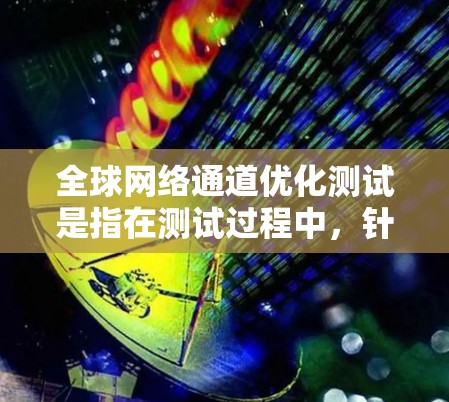 全球网络通道优化测试是指在测试过程中,针对全球性的网络通道(如多个国家或地区的网络连接)进行性能优化和测试,以确保网络连接的稳定性和效率。以下是一些可能的测试步骤和方法