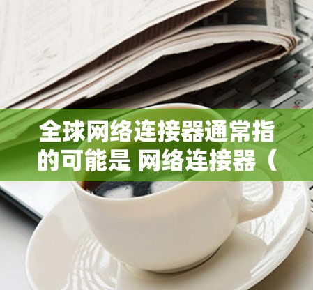 全球网络连接器通常指的可能是 网络连接器(如 TCP/IP网络连接器)用于管理全球的网络连接。以下是一些常见的全球网络连接器和下载工具 全球网络连接器通常指的可能是 网络连接器(如 TCP/IP网络连接器)用于管理全球的网络连接。以下是一些常见的全球网络连接器和下载工具
