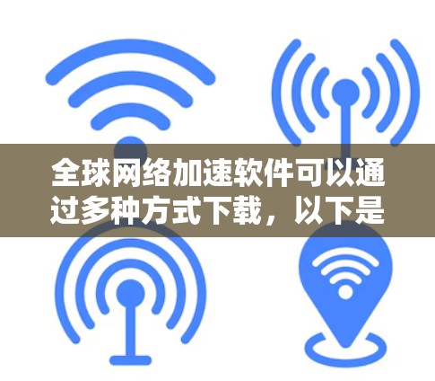 全球网络加速软件可以通过多种方式下载，以下是几种常见的推荐和下载链接，供您参考