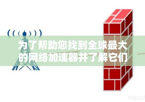 为了帮助您找到全球最大的网络加速器并了解它们的使用流程和功能，以下是详细的整理和建议